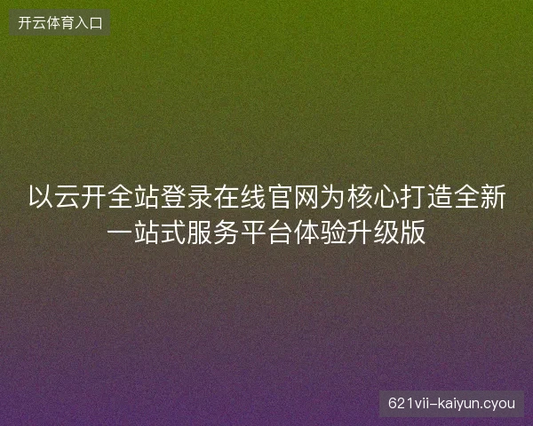 以云开全站登录在线官网为核心打造全新一站式服务平台体验升级版