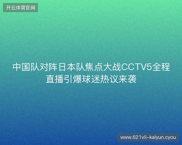 中国队对阵日本队焦点大战CCTV5全程直播引爆球迷热议来袭