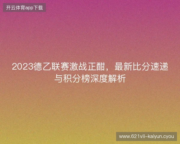 2023德乙联赛激战正酣，最新比分速递与积分榜深度解析