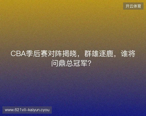 CBA季后赛对阵揭晓，群雄逐鹿，谁将问鼎总冠军？