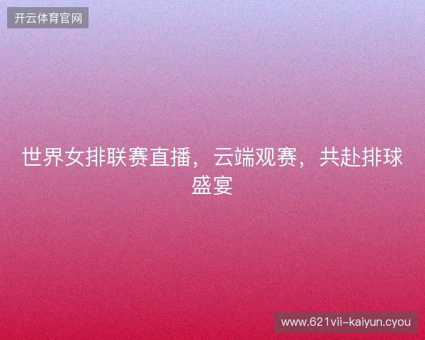 世界女排联赛直播，云端观赛，共赴排球盛宴